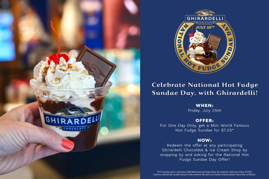 Celebrate National Hot Fudge Sundae Day, with Ghirardelli! WHEN: Friday, July 25th OFFER: For One Day Only, get a Mini World Famous Hot Fudge Sundae for $7.25* HOW: Redeem the offer at any participating Ghirardelli Chocolate & Ice Cream Shop by stopping by and asking for the National Hot Fudge Sundae Day Offer!